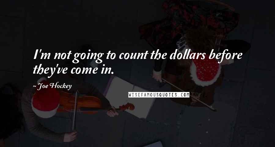 Joe Hockey Quotes: I'm not going to count the dollars before they've come in.