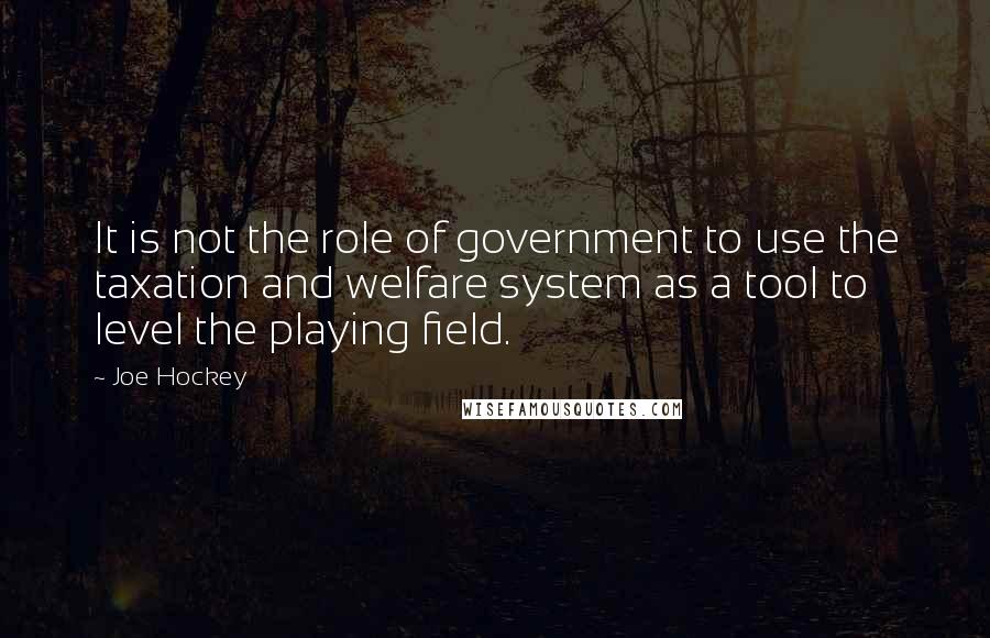 Joe Hockey Quotes: It is not the role of government to use the taxation and welfare system as a tool to level the playing field.