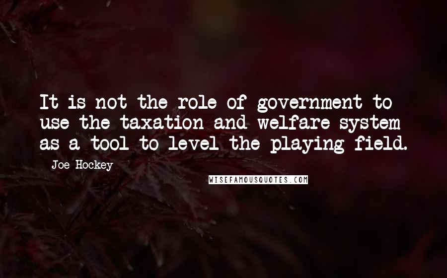 Joe Hockey Quotes: It is not the role of government to use the taxation and welfare system as a tool to level the playing field.