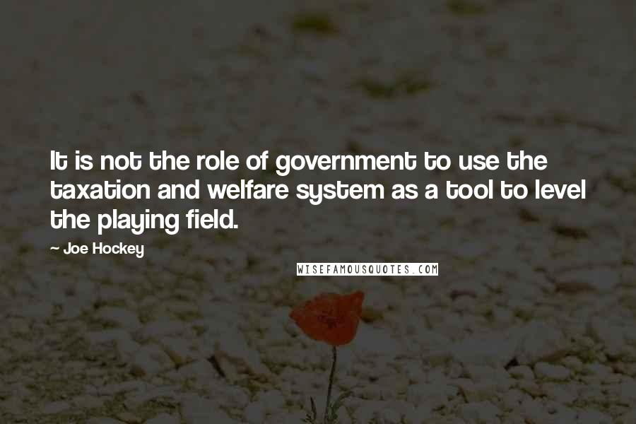 Joe Hockey Quotes: It is not the role of government to use the taxation and welfare system as a tool to level the playing field.