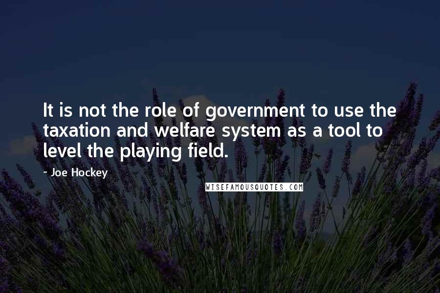 Joe Hockey Quotes: It is not the role of government to use the taxation and welfare system as a tool to level the playing field.