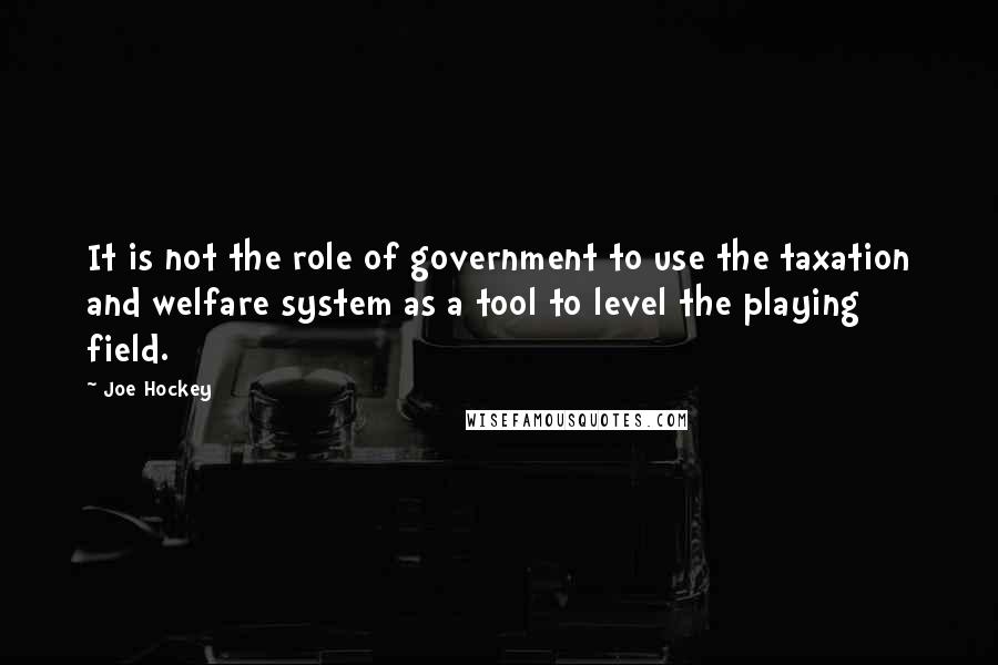 Joe Hockey Quotes: It is not the role of government to use the taxation and welfare system as a tool to level the playing field.