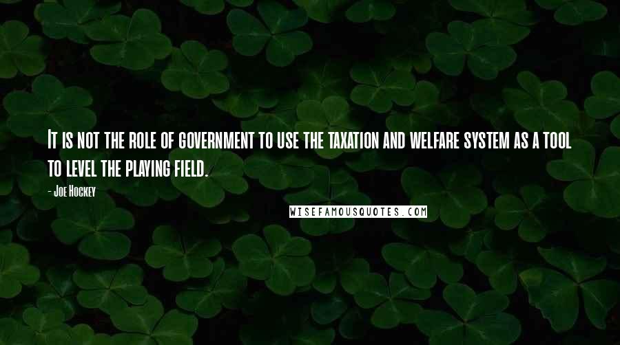 Joe Hockey Quotes: It is not the role of government to use the taxation and welfare system as a tool to level the playing field.