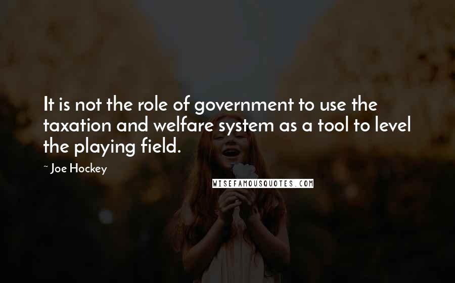 Joe Hockey Quotes: It is not the role of government to use the taxation and welfare system as a tool to level the playing field.