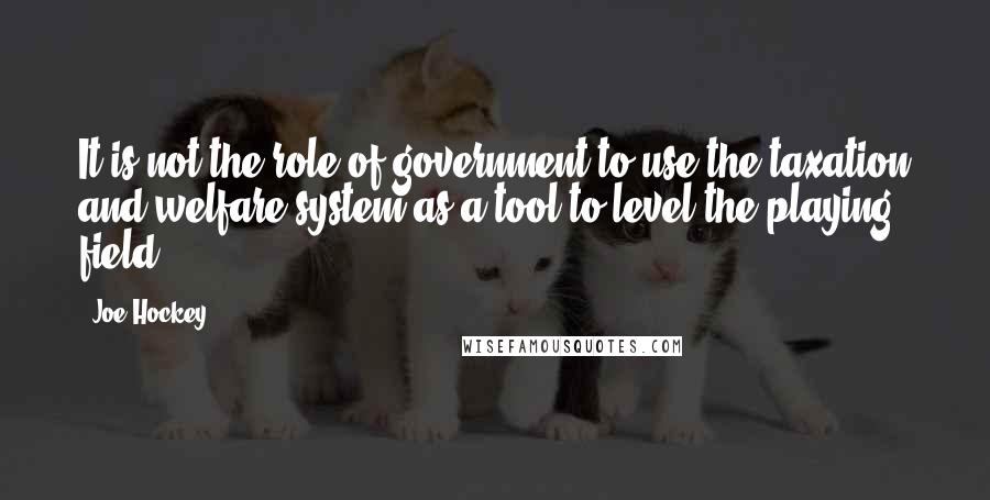 Joe Hockey Quotes: It is not the role of government to use the taxation and welfare system as a tool to level the playing field.