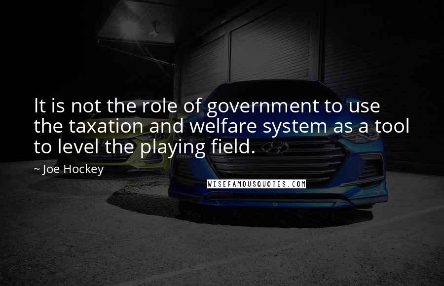 Joe Hockey Quotes: It is not the role of government to use the taxation and welfare system as a tool to level the playing field.