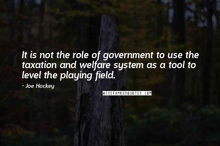Joe Hockey Quotes: It is not the role of government to use the taxation and welfare system as a tool to level the playing field.