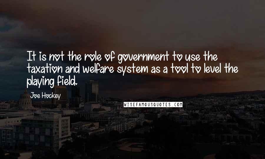 Joe Hockey Quotes: It is not the role of government to use the taxation and welfare system as a tool to level the playing field.