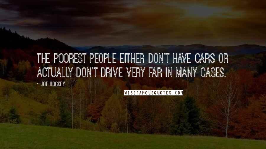 Joe Hockey Quotes: The poorest people either don't have cars or actually don't drive very far in many cases.