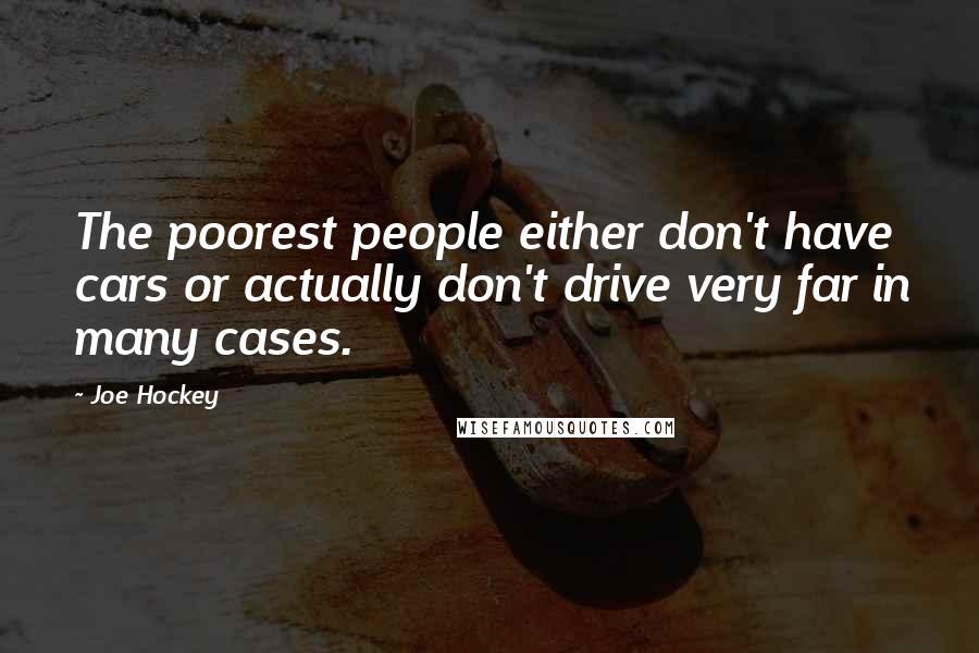 Joe Hockey Quotes: The poorest people either don't have cars or actually don't drive very far in many cases.