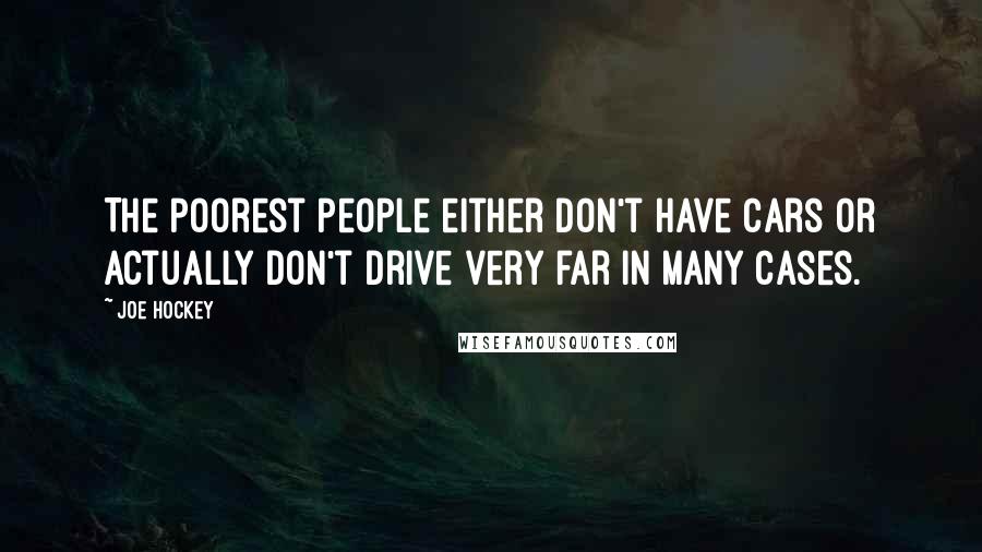 Joe Hockey Quotes: The poorest people either don't have cars or actually don't drive very far in many cases.