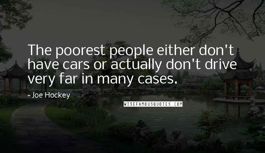 Joe Hockey Quotes: The poorest people either don't have cars or actually don't drive very far in many cases.