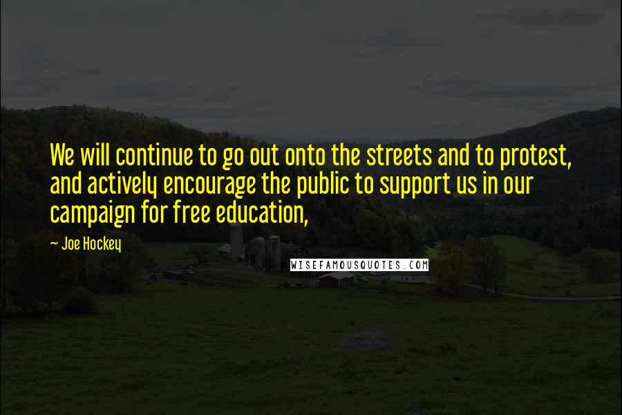 Joe Hockey Quotes: We will continue to go out onto the streets and to protest, and actively encourage the public to support us in our campaign for free education,