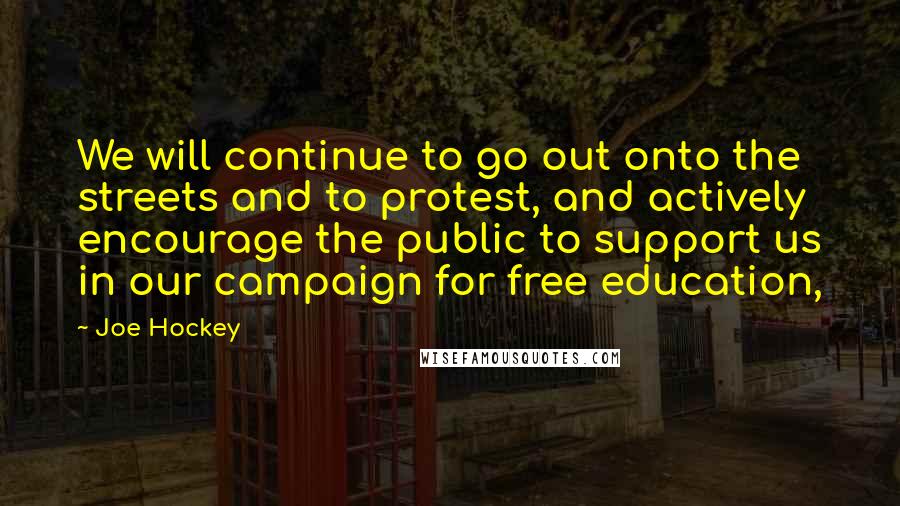 Joe Hockey Quotes: We will continue to go out onto the streets and to protest, and actively encourage the public to support us in our campaign for free education,