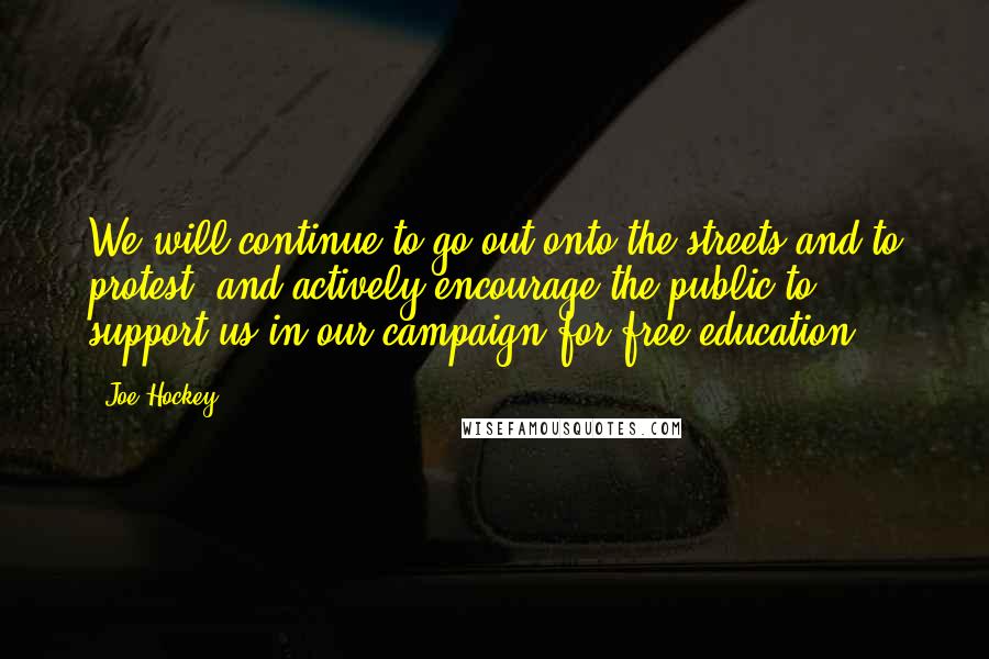 Joe Hockey Quotes: We will continue to go out onto the streets and to protest, and actively encourage the public to support us in our campaign for free education,