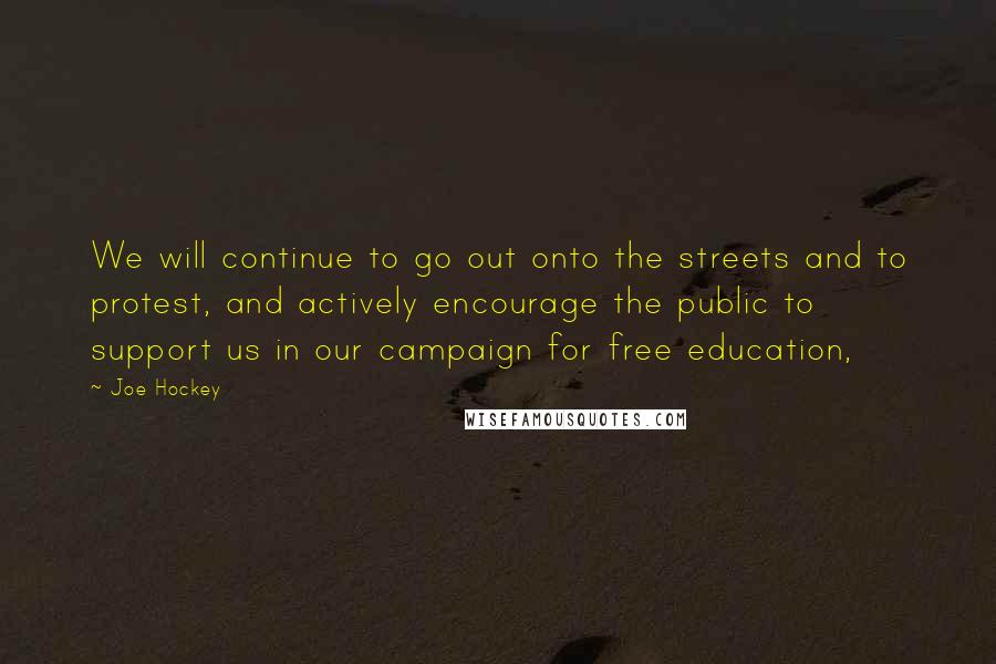 Joe Hockey Quotes: We will continue to go out onto the streets and to protest, and actively encourage the public to support us in our campaign for free education,