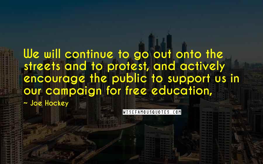 Joe Hockey Quotes: We will continue to go out onto the streets and to protest, and actively encourage the public to support us in our campaign for free education,