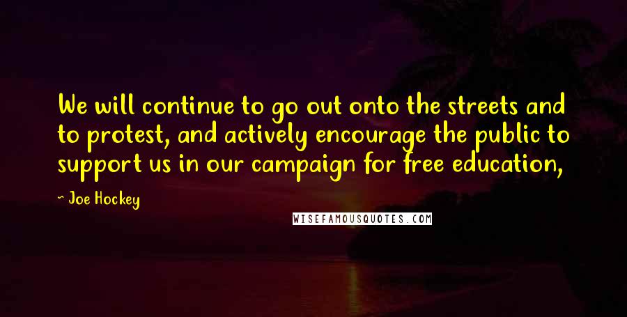 Joe Hockey Quotes: We will continue to go out onto the streets and to protest, and actively encourage the public to support us in our campaign for free education,