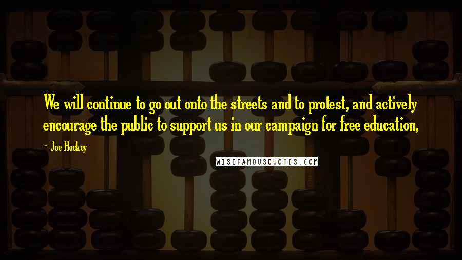 Joe Hockey Quotes: We will continue to go out onto the streets and to protest, and actively encourage the public to support us in our campaign for free education,