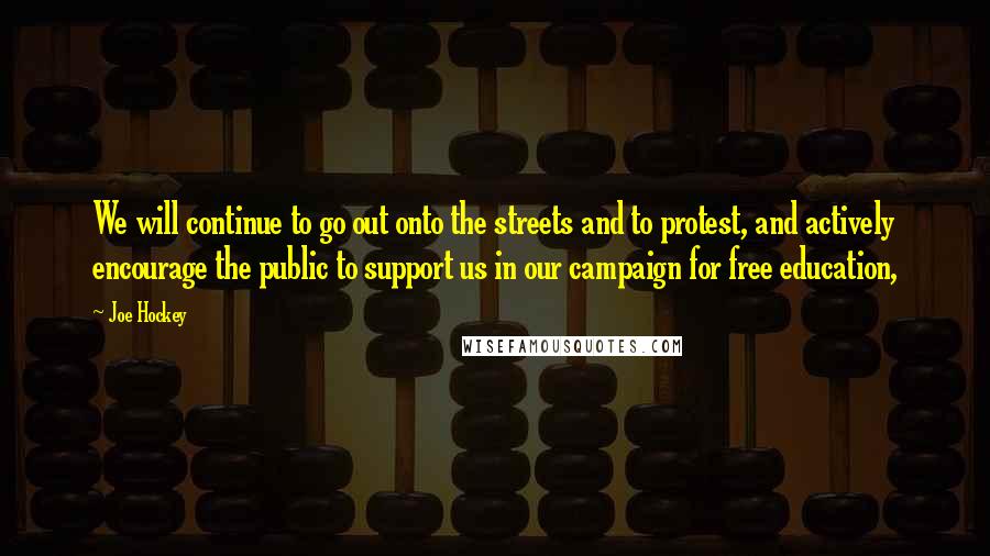 Joe Hockey Quotes: We will continue to go out onto the streets and to protest, and actively encourage the public to support us in our campaign for free education,