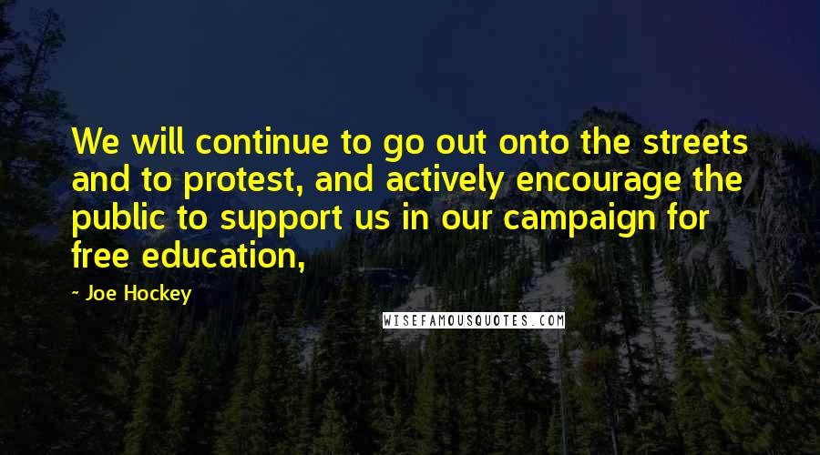 Joe Hockey Quotes: We will continue to go out onto the streets and to protest, and actively encourage the public to support us in our campaign for free education,