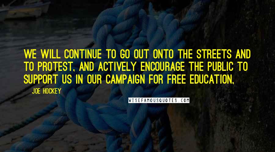 Joe Hockey Quotes: We will continue to go out onto the streets and to protest, and actively encourage the public to support us in our campaign for free education,