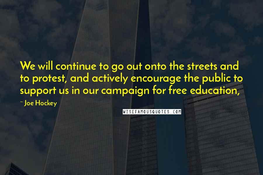 Joe Hockey Quotes: We will continue to go out onto the streets and to protest, and actively encourage the public to support us in our campaign for free education,