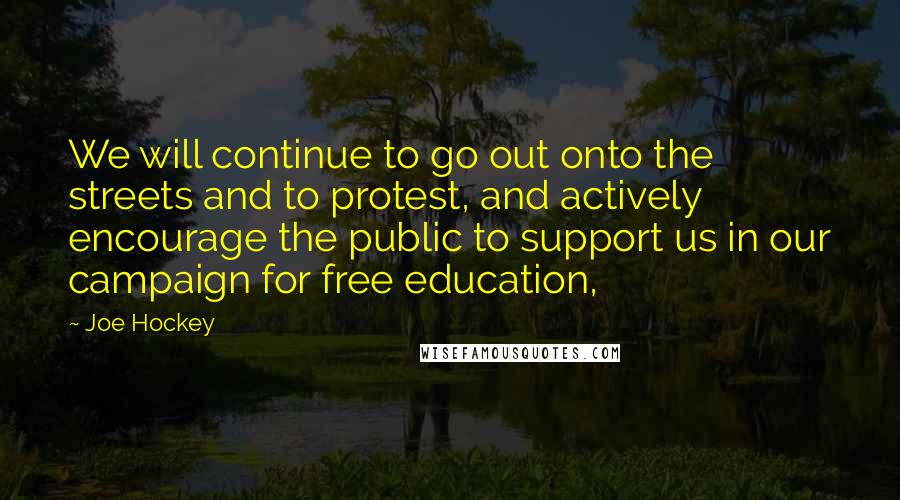 Joe Hockey Quotes: We will continue to go out onto the streets and to protest, and actively encourage the public to support us in our campaign for free education,