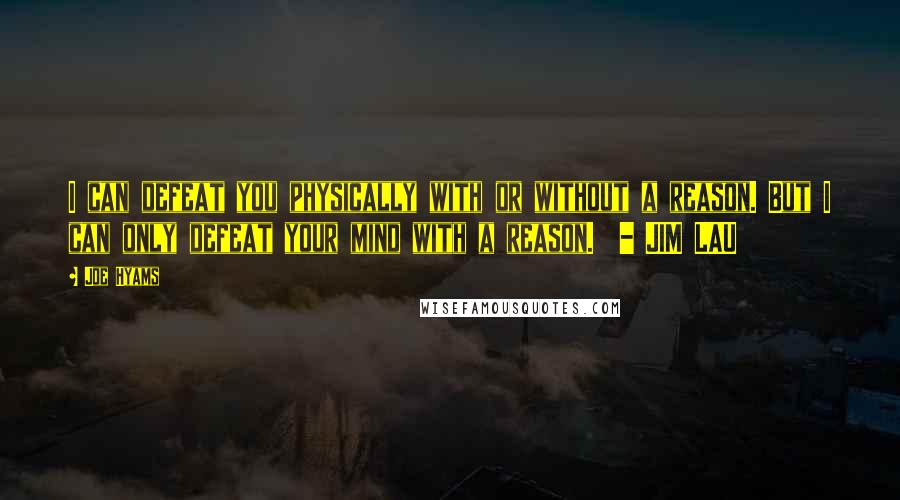 Joe Hyams Quotes: I can defeat you physically with or without a reason. But I can only defeat your mind with a reason.  - JIM LAU