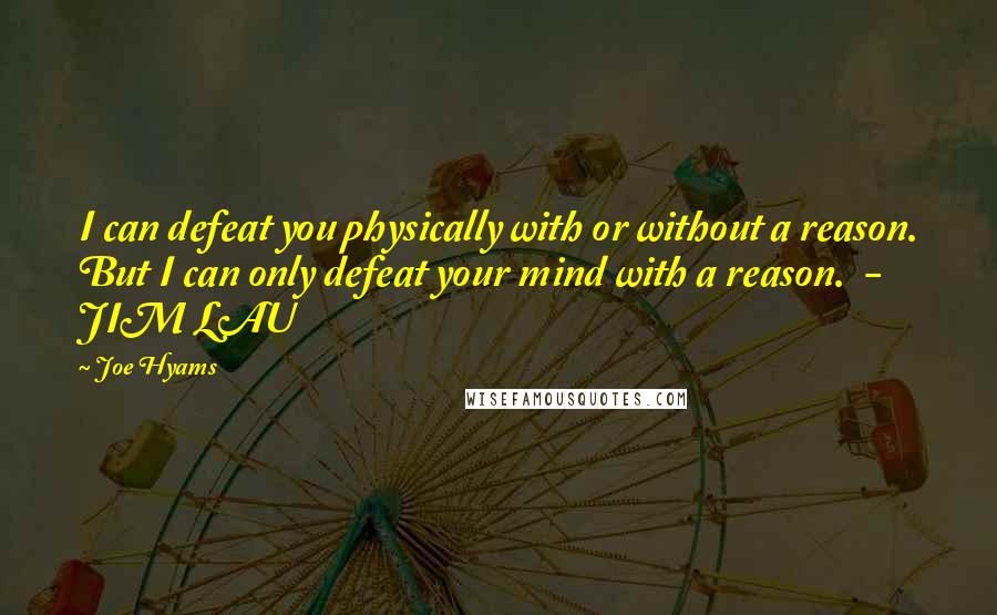 Joe Hyams Quotes: I can defeat you physically with or without a reason. But I can only defeat your mind with a reason.  - JIM LAU