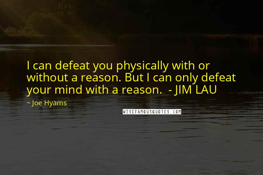 Joe Hyams Quotes: I can defeat you physically with or without a reason. But I can only defeat your mind with a reason.  - JIM LAU