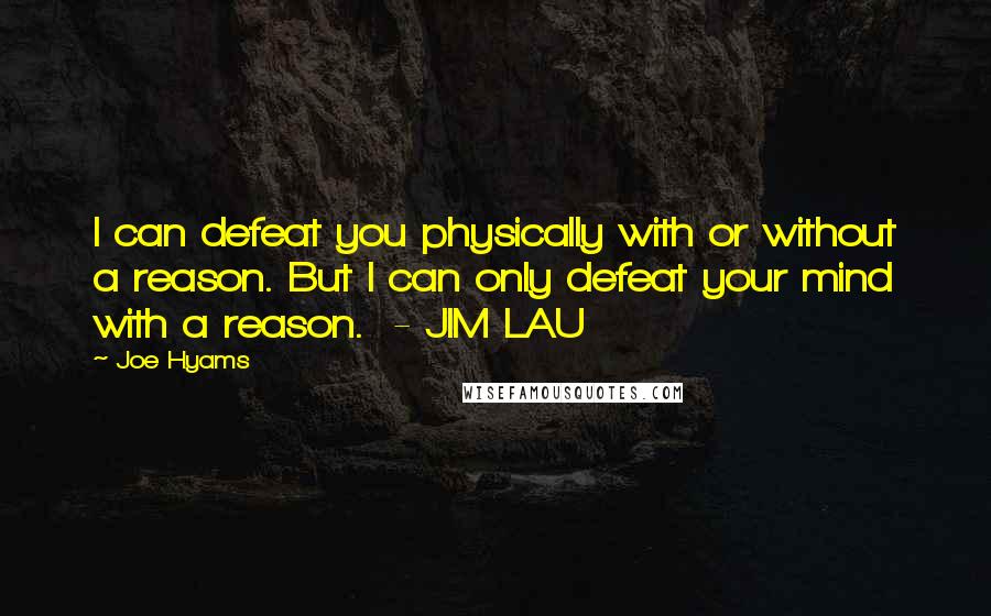 Joe Hyams Quotes: I can defeat you physically with or without a reason. But I can only defeat your mind with a reason.  - JIM LAU