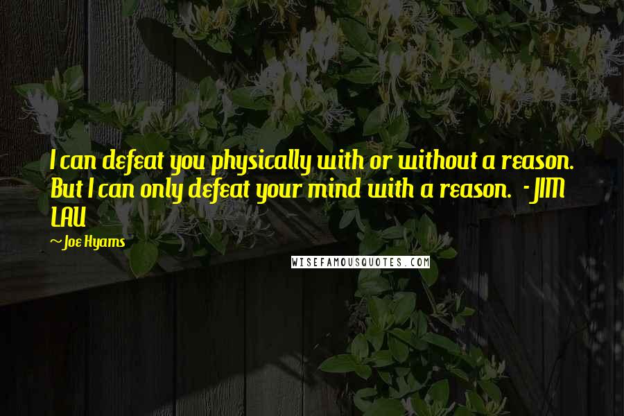 Joe Hyams Quotes: I can defeat you physically with or without a reason. But I can only defeat your mind with a reason.  - JIM LAU