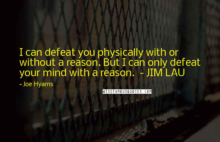 Joe Hyams Quotes: I can defeat you physically with or without a reason. But I can only defeat your mind with a reason.  - JIM LAU