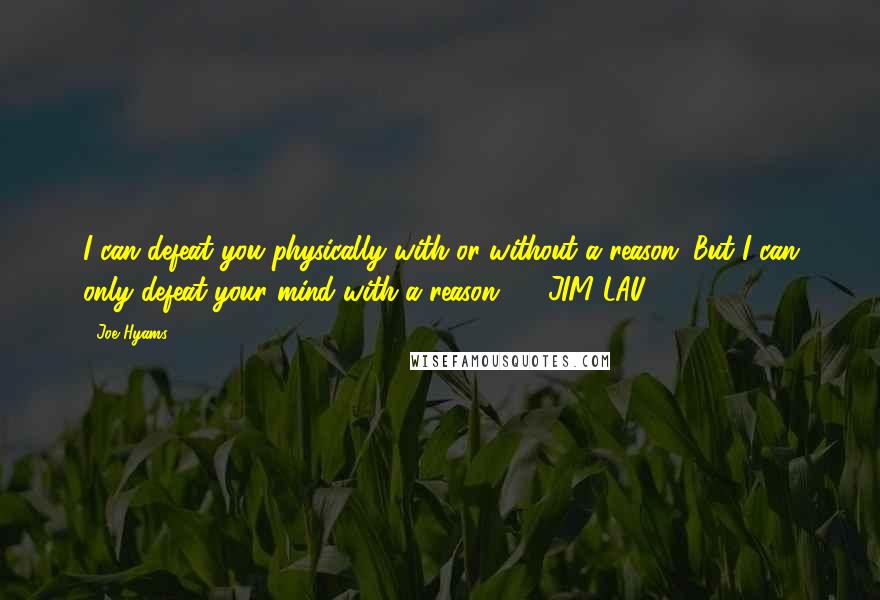 Joe Hyams Quotes: I can defeat you physically with or without a reason. But I can only defeat your mind with a reason.  - JIM LAU