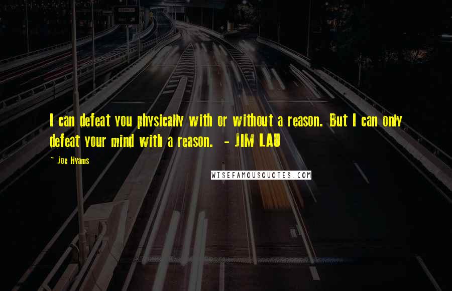 Joe Hyams Quotes: I can defeat you physically with or without a reason. But I can only defeat your mind with a reason.  - JIM LAU