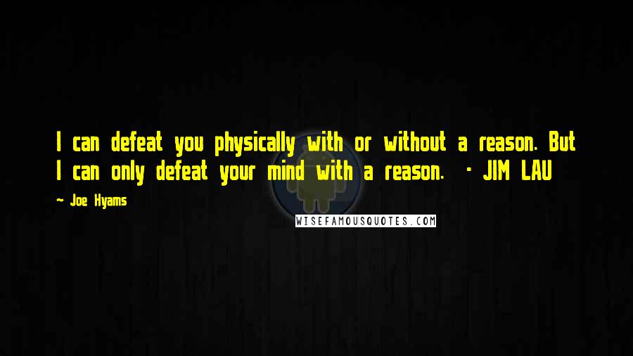 Joe Hyams Quotes: I can defeat you physically with or without a reason. But I can only defeat your mind with a reason.  - JIM LAU