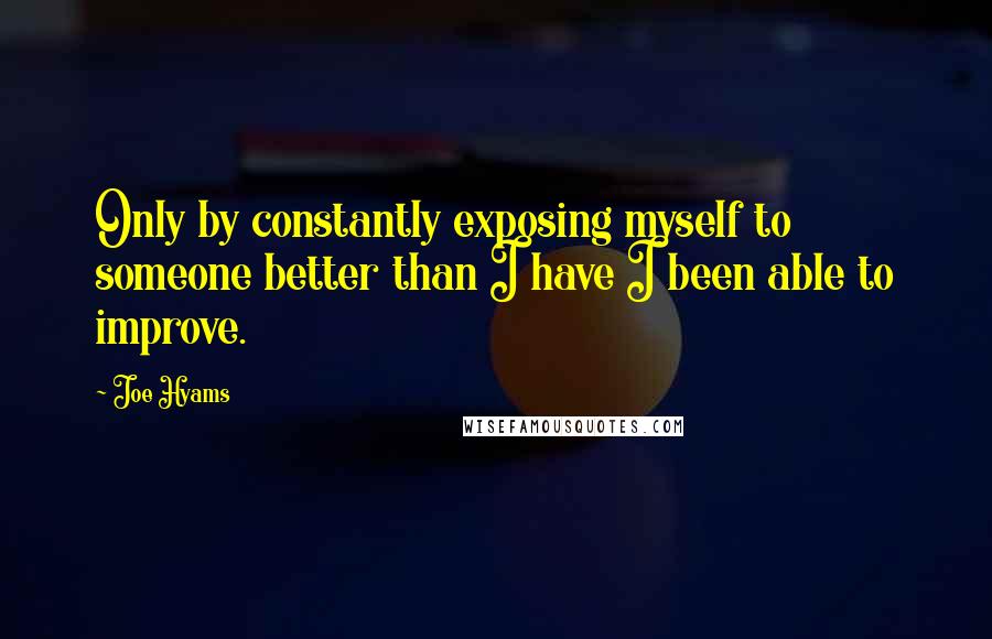 Joe Hyams Quotes: Only by constantly exposing myself to someone better than I have I been able to improve.