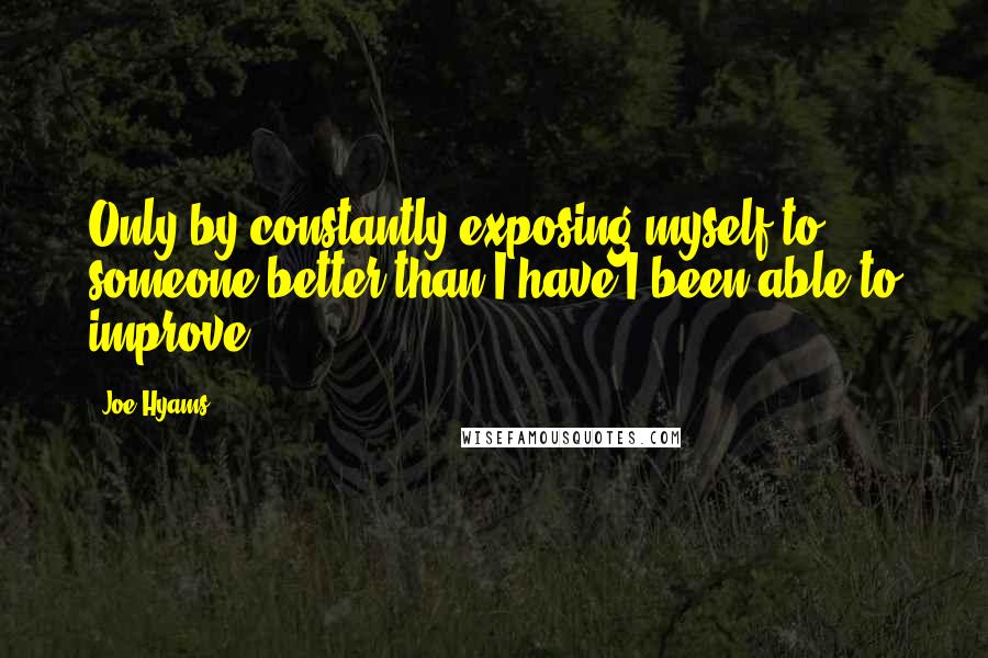 Joe Hyams Quotes: Only by constantly exposing myself to someone better than I have I been able to improve.