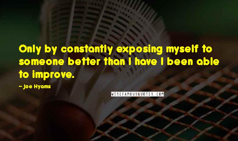 Joe Hyams Quotes: Only by constantly exposing myself to someone better than I have I been able to improve.