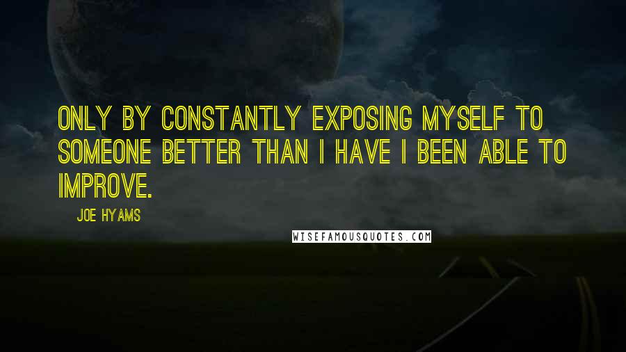 Joe Hyams Quotes: Only by constantly exposing myself to someone better than I have I been able to improve.