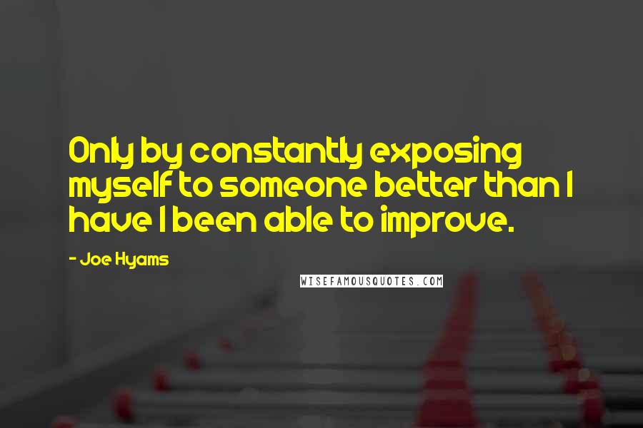 Joe Hyams Quotes: Only by constantly exposing myself to someone better than I have I been able to improve.