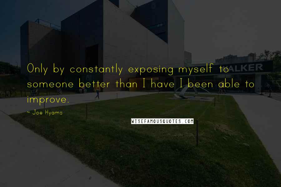 Joe Hyams Quotes: Only by constantly exposing myself to someone better than I have I been able to improve.