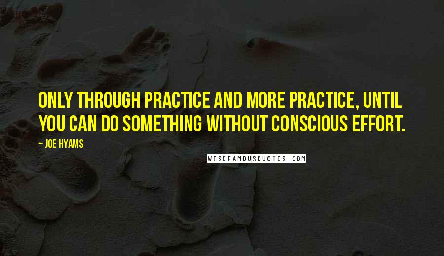 Joe Hyams Quotes: Only through practice and more practice, until you can do something without conscious effort.