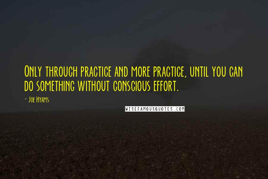 Joe Hyams Quotes: Only through practice and more practice, until you can do something without conscious effort.