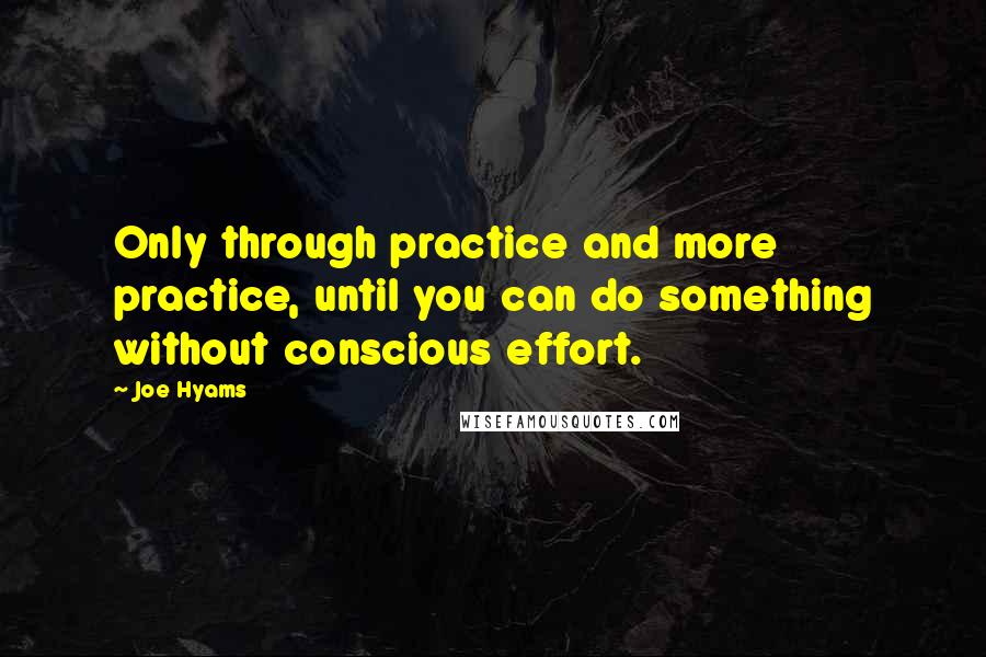 Joe Hyams Quotes: Only through practice and more practice, until you can do something without conscious effort.