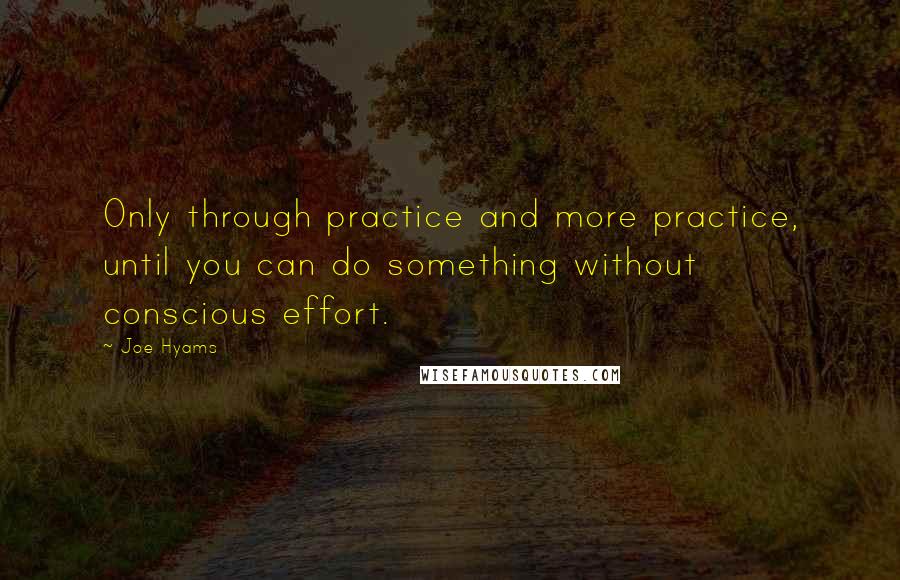 Joe Hyams Quotes: Only through practice and more practice, until you can do something without conscious effort.