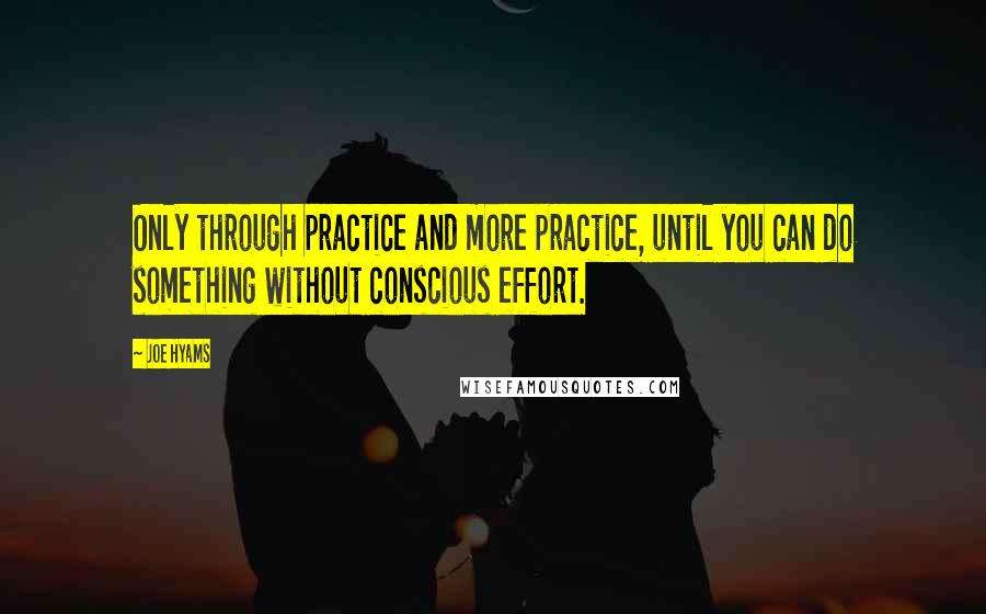 Joe Hyams Quotes: Only through practice and more practice, until you can do something without conscious effort.