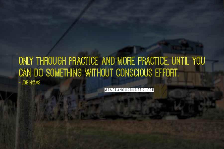 Joe Hyams Quotes: Only through practice and more practice, until you can do something without conscious effort.