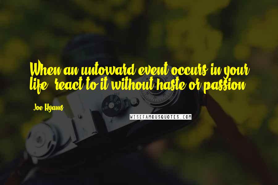 Joe Hyams Quotes: When an untoward event occurs in your life, react to it without haste or passion.